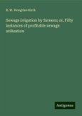 Sewage irrigation by farmers; or, Fifty instances of profitable sewage utilization Sewage irrigation by farmers; or, Fifty instances of profitable sewage utilization