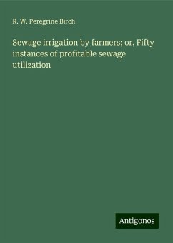 Sewage irrigation by farmers; or, Fifty instances of profitable sewage utilization - Birch, R. W. Peregrine
