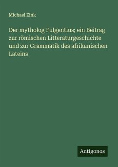 Der mytholog Fulgentius; ein Beitrag zur römischen Litteraturgeschichte und zur Grammatik des afrikanischen Lateins - Zink, Michael