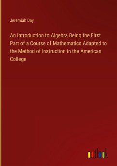 An Introduction to Algebra Being the First Part of a Course of Mathematics Adapted to the Method of Instruction in the American College An Introduction to Algebra Being the First Part of a Course of Mathematics Adapted to the Method of Instruction in the American College