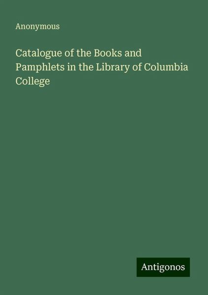 Catalogue of the Books and Pamphlets in the Library of Columbia College Catalogue of the Books and Pamphlets in the Library of Columbia College