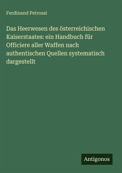 Cover Das Heerwesen des österreichischen Kaiserstaates: ein Handbuch für Officiere aller Waffen nach authentischen Quellen systematisch dargestellt