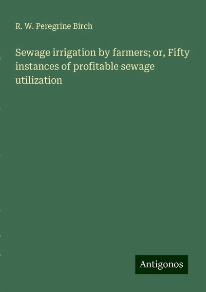 Sewage irrigation by farmers; or, Fifty instances of profitable sewage utilization Sewage irrigation by farmers; or, Fifty instances of profitable sewage utilization