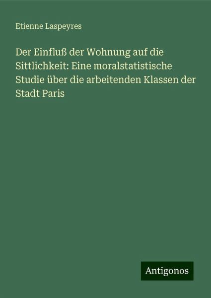Der Einfluß der Wohnung auf die Sittlichkeit: Eine moralstatistische Studie über die arbeitenden Klassen der Stadt Paris Der Einfluß der Wohnung auf die Sittlichkeit: Eine moralstatistische Studie über die arbeitenden Klassen der Stadt Paris