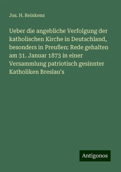 Ueber die angebliche Verfolgung der katholischen Kirche in Deutschland, besonders in Preußen: Rede gehalten am 31. Januar 1873 in einer Versammlung patriotisch gesinnter Katholiken Breslau's - Reinkens, Jos. H. Ueber die angebliche Verfolgung der katholischen Kirche in Deutschland, besonders in Preußen: Rede gehalten am 31. Januar 1873 in einer Versammlung patriotisch gesinnter Katholiken Breslau's - Reinkens, Jos. H.