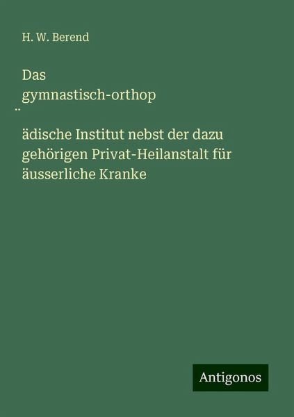 Das gymnastisch-orthop¿ädische Institut nebst der dazu gehörigen Privat-Heilanstalt für äusserliche Kranke