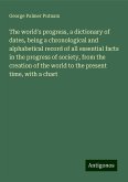 The world's progress, a dictionary of dates, being a chronological and alphabetical record of all essential facts in the progress of society, from the creation of the world to the present time, with a chart The world's progress, a dictionary of dates, being a chronological and alphabetical record of all essential facts in the progress of society, from the creation of the world to the present time, with a chart