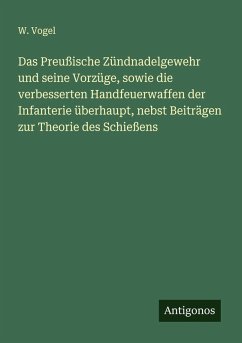 Das Preußische Zündnadelgewehr und seine Vorzüge, sowie die verbesserten Handfeuerwaffen der Infanterie überhaupt, nebst Beiträgen zur Theorie des Schießens - Vogel, W.