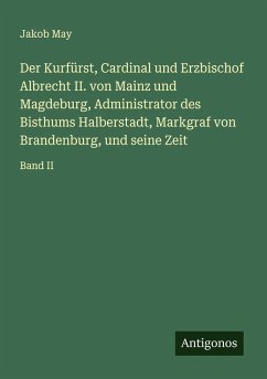 Cover Der Kurfürst, Cardinal und Erzbischof Albrecht II. von Mainz und Magdeburg, Administrator des Bisthums Halberstadt, Markgraf von Brandenburg, und seine Zeit