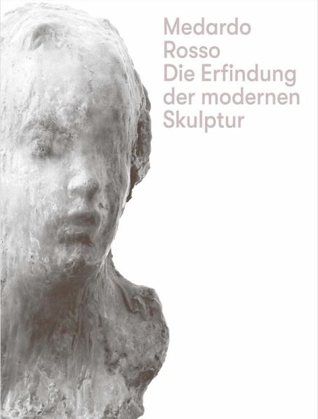 Medardo Rosso. Die Erfindung der modernen Skulptur