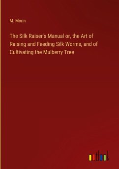 The Silk Raiser's Manual or, the Art of Raising and Feeding Silk Worms, and of Cultivating the Mulberry Tree The Silk Raiser's Manual or, the Art of Raising and Feeding Silk Worms, and of Cultivating the Mulberry Tree