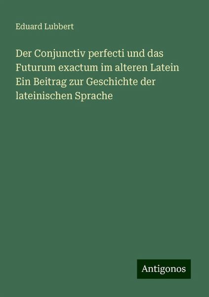 Der Conjunctiv perfecti und das Futurum exactum im alteren Latein Ein Beitrag zur Geschichte der lateinischen Sprache Der Conjunctiv perfecti und das Futurum exactum im alteren Latein Ein Beitrag zur Geschichte der lateinischen Sprache