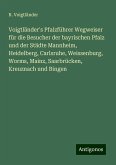 Voigtländer's Pfalzführer Wegweiser für die Besucher der bayrischen Pfalz und der Städte Mannheim, Heidelberg, Carlsruhe, Weissenburg, Worms, Mainz, Saarbrücken, Kreuznach und Bingen