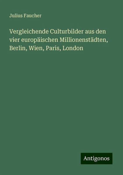 Vergleichende Culturbilder aus den vier europäischen Millionenstädten, Berlin, Wien, Paris, London Vergleichende Culturbilder aus den vier europäischen Millionenstädten, Berlin, Wien, Paris, London