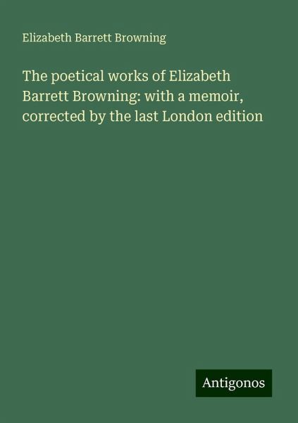 The poetical works of Elizabeth Barrett Browning: with a memoir, corrected by the last London edition