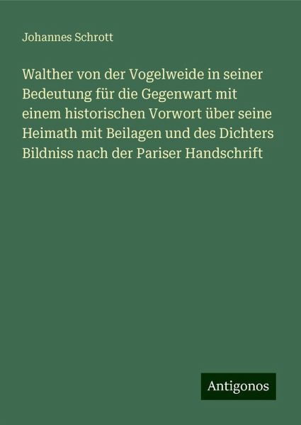 Walther von der Vogelweide in seiner Bedeutung für die Gegenwart mit einem historischen Vorwort über seine Heimath mit Beilagen und des Dichters Bildniss nach der Pariser Handschrift