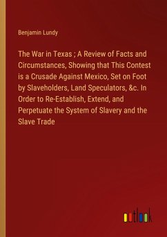 The War in Texas ; A Review of Facts and Circumstances, Showing that This Contest is a Crusade Against Mexico, Set on Foot by Slaveholders, Land Speculators, &c. In Order to Re-Establish, Extend, and Perpetuate the System of Slavery and the Slave Trade