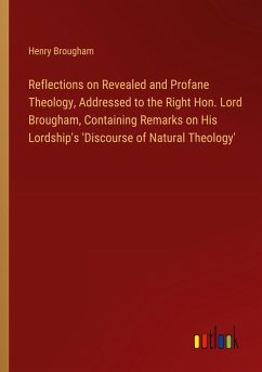 Reflections on Revealed and Profane Theology, Addressed to the Right Hon. Lord Brougham, Containing Remarks on His Lordship's 'Discourse of Natural Theology'