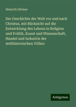 Der Geschichte der Welt vor und nach Christus, mit Rücksicht auf die Entwicklung des Lebens in Religion und Politik, Kunst und Wissenschaft, Handel und Industrie der welthistorischen Völker - Dittmar, Heinrich