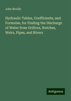 Hydraulic Tables, Coefficients, and Formulae, for Finding the Discharge of Water from Orifices, Notches, Weirs, Pipes, and Rivers - Neville, John