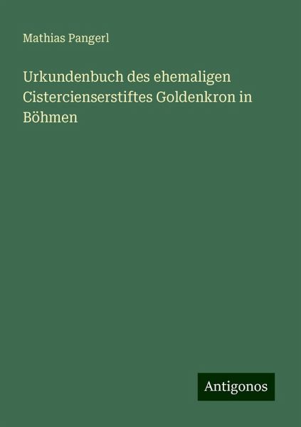 Urkundenbuch des ehemaligen Cistercienserstiftes Goldenkron in Böhmen Urkundenbuch des ehemaligen Cistercienserstiftes Goldenkron in Böhmen
