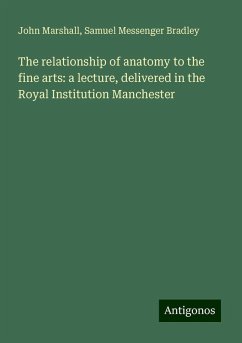 The relationship of anatomy to the fine arts: a lecture, delivered in the Royal Institution Manchester - Marshall, John; Bradley, Samuel Messenger