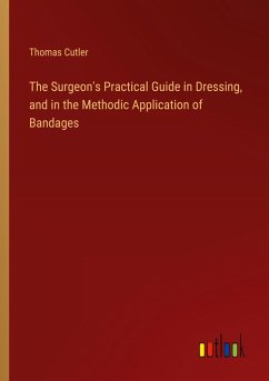 The Surgeon's Practical Guide in Dressing, and in the Methodic Application of Bandages The Surgeon's Practical Guide in Dressing, and in the Methodic Application of Bandages