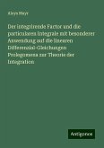 Der integrirende Factor und die particularen Integrale mit besonderer Anwendung auf die linearen Differenzial-Gleichungen Prolegomena zur Theorie der Integration Der integrirende Factor und die particularen Integrale mit besonderer Anwendung auf die linearen Differenzial-Gleichungen Prolegomena zur Theorie der Integration