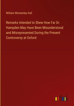 Remarks Intended to Shew How Far Dr. Hampden May Have Been Misunderstood and Misrepresented During the Present Controversy at Oxford