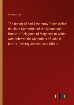 The Report of and Testimony Taken Before the Joint Committee of the Senate and House of Delegates of Maryland, to Which was Referred the Memorials of John B. Morris, Reverdy Johnson and Others