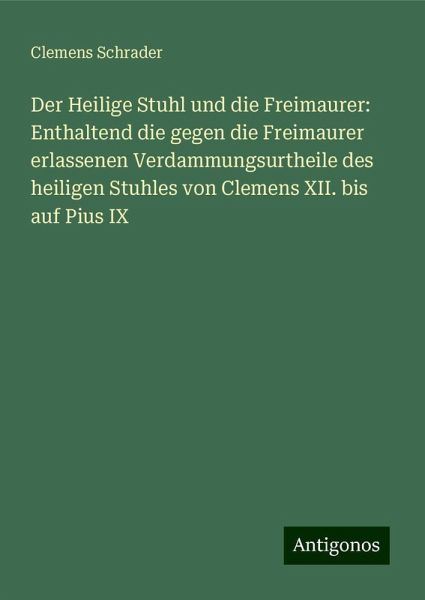 Der Heilige Stuhl und die Freimaurer: Enthaltend die gegen die Freimaurer erlassenen Verdammungsurtheile des heiligen Stuhles von Clemens XII. bis auf Pius IX Der Heilige Stuhl und die Freimaurer: Enthaltend die gegen die Freimaurer erlassenen Verdammungsurtheile des heiligen Stuhles von Clemens XII. bis auf Pius IX
