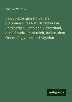 Von Spitzbergen zur Sahara: Stationen eines Naturforschers in Spitzbergen, Lappland, Schottland, der Schweiz, Frankreich, Italien, dem Orient, Aegypten und Algerien - Martins, Charles