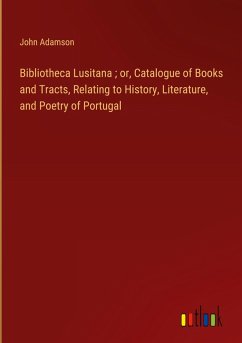 Bibliotheca Lusitana ; or, Catalogue of Books and Tracts, Relating to History, Literature, and Poetry of Portugal