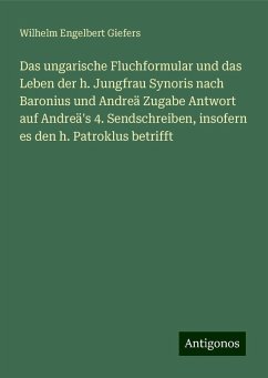 Das ungarische Fluchformular und das Leben der h. Jungfrau Synoris nach Baronius und Andreä Zugabe Antwort auf Andreä's 4. Sendschreiben, insofern es den h. Patroklus betrifft - Giefers, Wilhelm Engelbert Das ungarische Fluchformular und das Leben der h. Jungfrau Synoris nach Baronius und Andreä Zugabe Antwort auf Andreä's 4. Sendschreiben, insofern es den h. Patroklus betrifft - Giefers, Wilhelm Engelbert