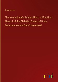 The Young Lady's Sunday Book. A Practical Manual of the Christian Duties of Piety, Benevolence and Self-Government