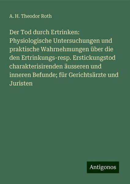 Der Tod durch Ertrinken: Physiologische Untersuchungen und praktische Wahrnehmungen über die den Ertrinkungs-resp. Erstickungstod charakterisirenden äusseren und inneren Befunde; für Gerichtsärzte und Juristen Der Tod durch Ertrinken: Physiologische Untersuchungen und praktische Wahrnehmungen über die den Ertrinkungs-resp. Erstickungstod charakterisirenden äusseren und inneren Befunde; für Gerichtsärzte und Juristen