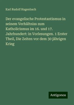 Der evangelische Protestantismus in seinem Verhältniss zum Katholicismus im 16. und 17. Jahrhundert: in Vorlesungen. 1 Erster Theil, Die Zeiten vor dem 30 jährigen Krieg - Hagenbach, Karl Rudolf Der evangelische Protestantismus in seinem Verhältniss zum Katholicismus im 16. und 17. Jahrhundert: in Vorlesungen. 1 Erster Theil, Die Zeiten vor dem 30 jährigen Krieg - Hagenbach, Karl Rudolf