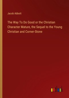 The Way To Do Good or the Christian Character Mature, the Sequel to the Young Christian and Corner-Stone - Abbott, Jacob