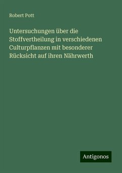 Untersuchungen über die Stoffvertheilung in verschiedenen Culturpflanzen mit besonderer Rücksicht auf ihren Nährwerth - Pott, Robert Untersuchungen über die Stoffvertheilung in verschiedenen Culturpflanzen mit besonderer Rücksicht auf ihren Nährwerth - Pott, Robert