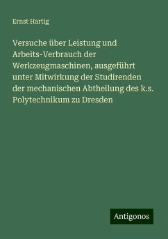 Versuche über Leistung und Arbeits-Verbrauch der Werkzeugmaschinen, ausgeführt unter Mitwirkung der Studirenden der mechanischen Abtheilung des k.s. Polytechnikum zu Dresden - Hartig, Ernst