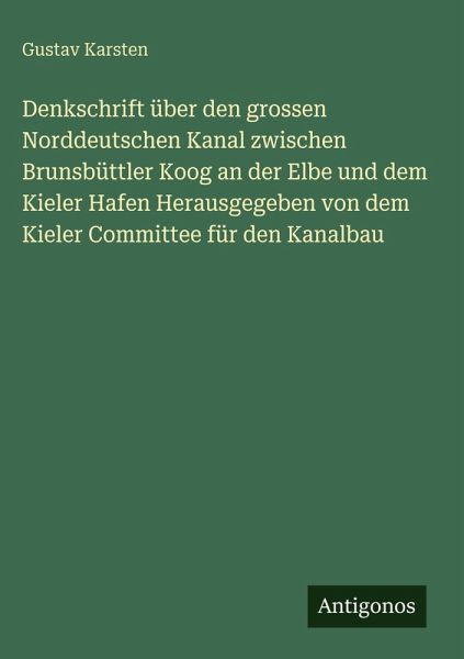 Denkschrift über den grossen Norddeutschen Kanal zwischen Brunsbüttler Koog an der Elbe und dem Kieler Hafen Herausgegeben von dem Kieler Committee für den Kanalbau Denkschrift über den grossen Norddeutschen Kanal zwischen Brunsbüttler Koog an der Elbe und dem Kieler Hafen Herausgegeben von dem Kieler Committee für den Kanalbau