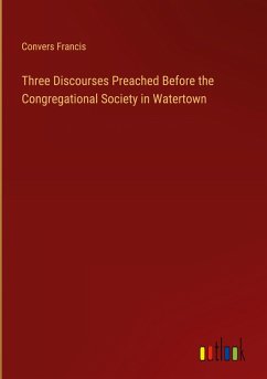 Three Discourses Preached Before the Congregational Society in Watertown Three Discourses Preached Before the Congregational Society in Watertown