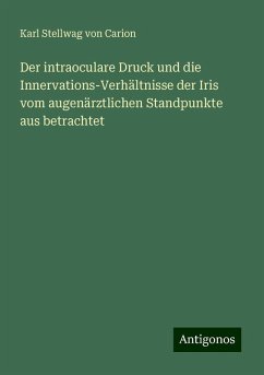 Der intraoculare Druck und die Innervations-Verhältnisse der Iris vom augenärztlichen Standpunkte aus betrachtet - Carion, Karl Stellwag Von