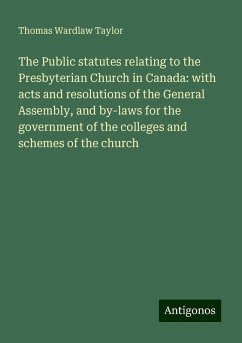 The Public statutes relating to the Presbyterian Church in Canada: with acts and resolutions of the General Assembly, and by-laws for the government of the colleges and schemes of the church - Taylor, Thomas Wardlaw