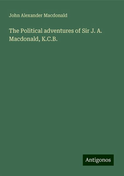 The Political adventures of Sir J. A. Macdonald, K.C.B. The Political adventures of Sir J. A. Macdonald, K.C.B.