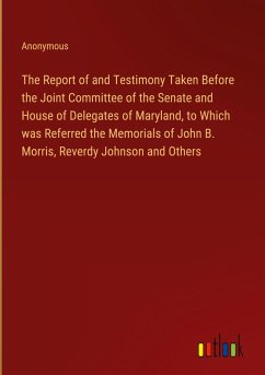 The Report of and Testimony Taken Before the Joint Committee of the Senate and House of Delegates of Maryland, to Which was Referred the Memorials of John B. Morris, Reverdy Johnson and Others