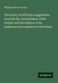 The policy of self help: suggestions towards the consolidation of the Empire and the defence of its industries and commerce: two letters