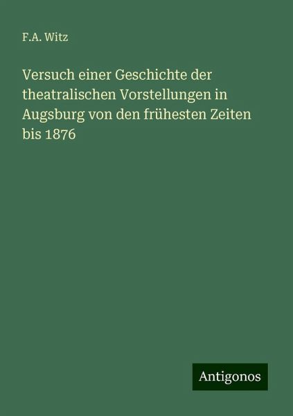 Versuch einer Geschichte der theatralischen Vorstellungen in Augsburg von den frühesten Zeiten bis 1876 Versuch einer Geschichte der theatralischen Vorstellungen in Augsburg von den frühesten Zeiten bis 1876