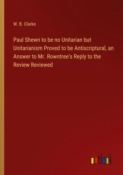 Paul Shewn to be no Unitarian but Unitarianism Proved to be Antiscriptural, an Answer to Mr. Rowntree's Reply to the Review Reviewed