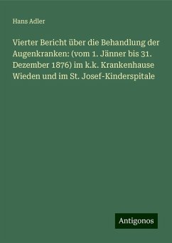 Vierter Bericht über die Behandlung der Augenkranken: (vom 1. Jänner bis 31. Dezember 1876) im k.k. Krankenhause Wieden und im St. Josef-Kinderspitale - Adler, Hans
